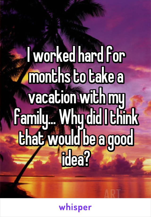 I worked hard for months to take a vacation with my family... Why did I think that would be a good idea?