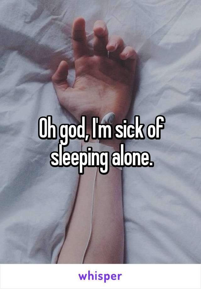 Oh god, I'm sick of sleeping alone.