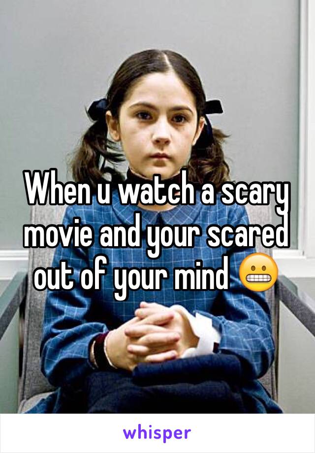 When u watch a scary movie and your scared out of your mind 😬