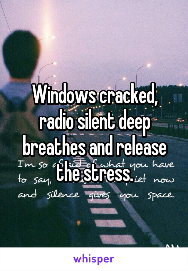 Windows cracked, radio silent deep breathes and release the stress.