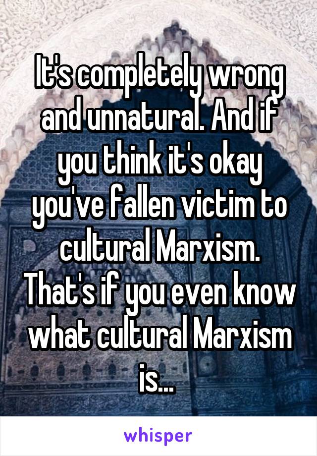 It's completely wrong and unnatural. And if you think it's okay you've fallen victim to cultural Marxism. That's if you even know what cultural Marxism is... 