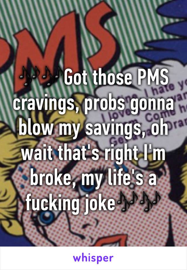 🎶🎶Got those PMS cravings, probs gonna blow my savings, oh wait that's right I'm broke, my life's a fucking joke🎶🎶