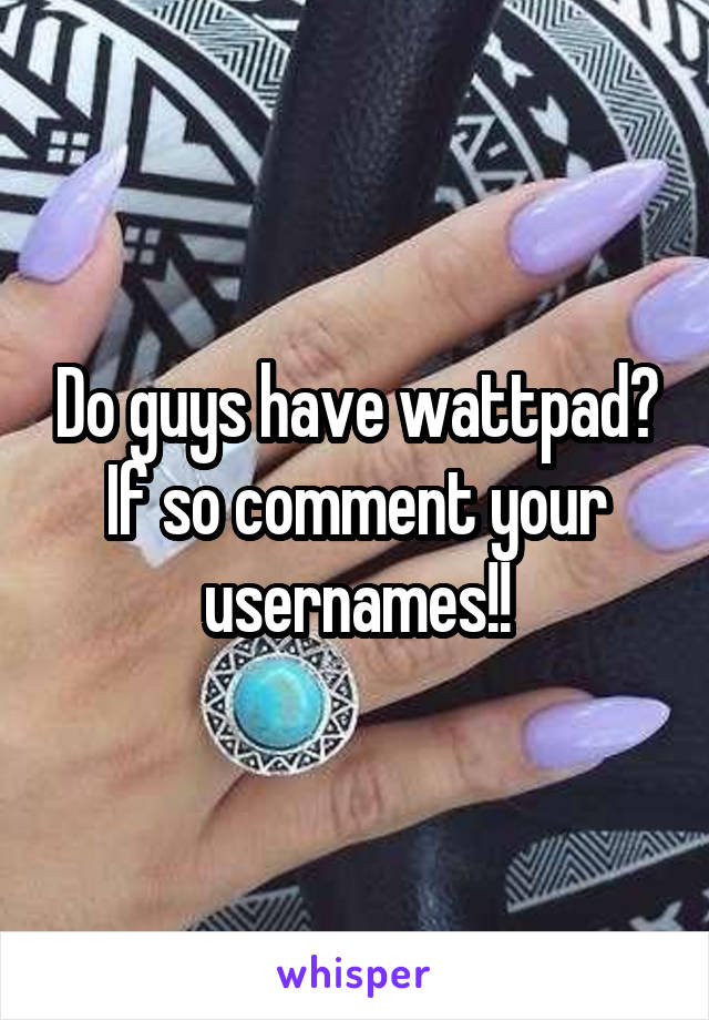 Do guys have wattpad?
If so comment your usernames!!