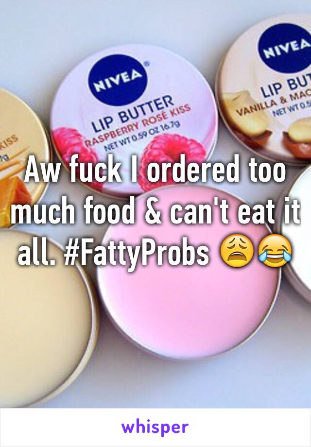 Aw fuck I ordered too much food & can't eat it all. #FattyProbs 😩😂