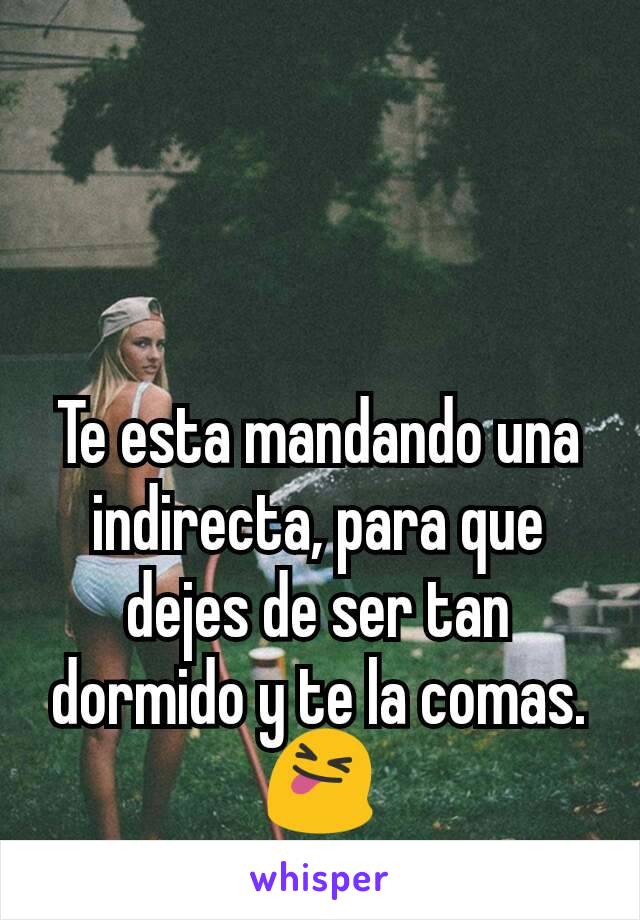 Te esta mandando una indirecta, para que dejes de ser tan dormido y te la comas. 😝