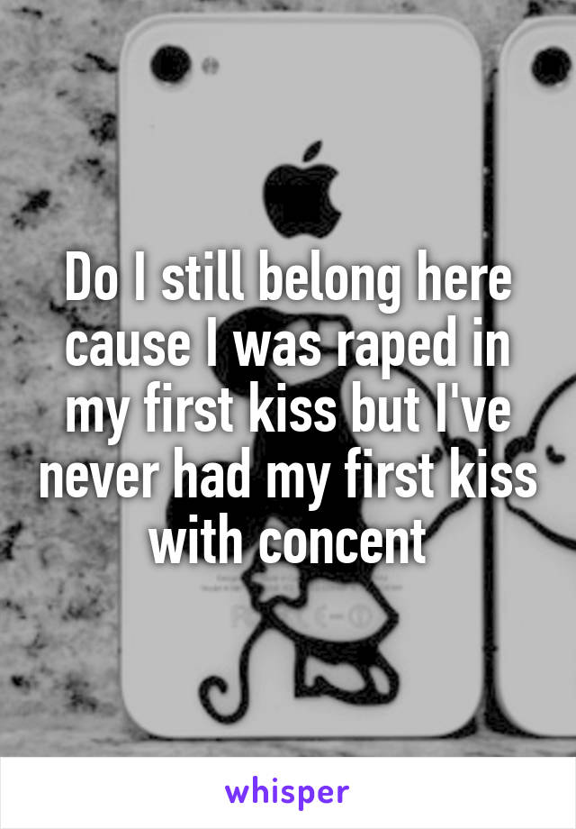 Do I still belong here cause I was raped in my first kiss but I've never had my first kiss with concent