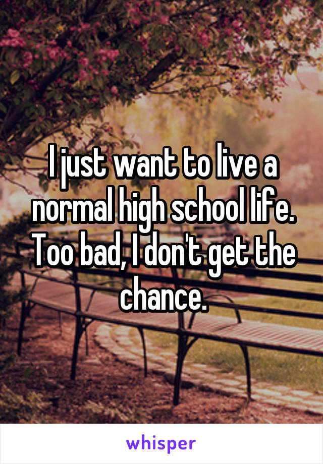 I just want to live a normal high school life. Too bad, I don't get the chance.