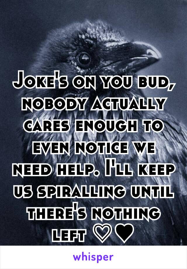 Joke's on you bud, nobody actually cares enough to even notice we need help. I'll keep us spiralling until there's nothing left ♡♥