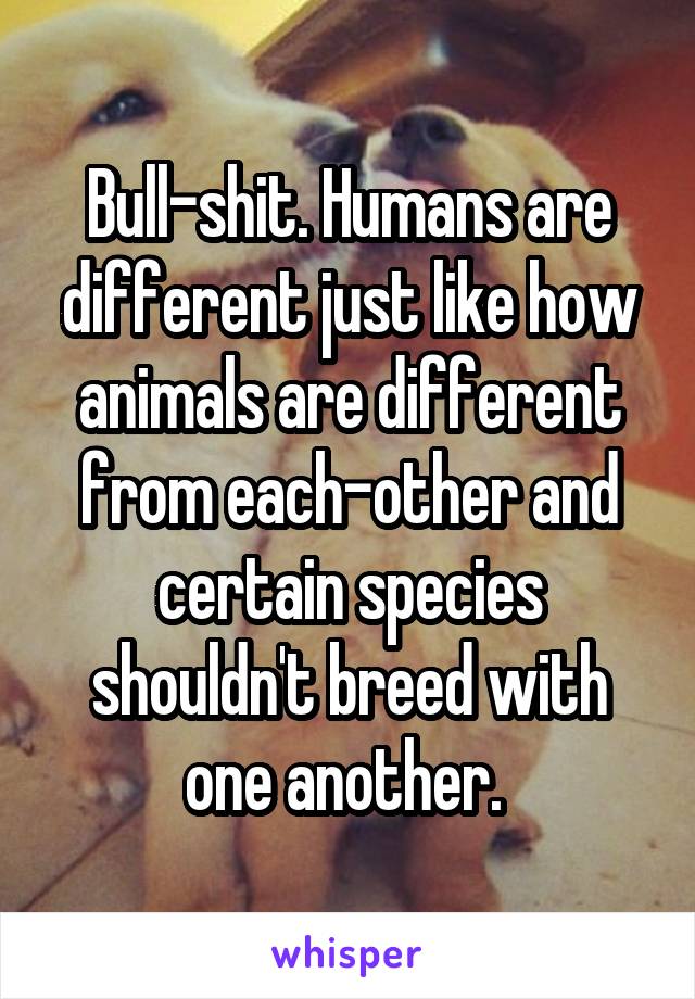 Bull-shit. Humans are different just like how animals are different from each-other and certain species shouldn't breed with one another. 