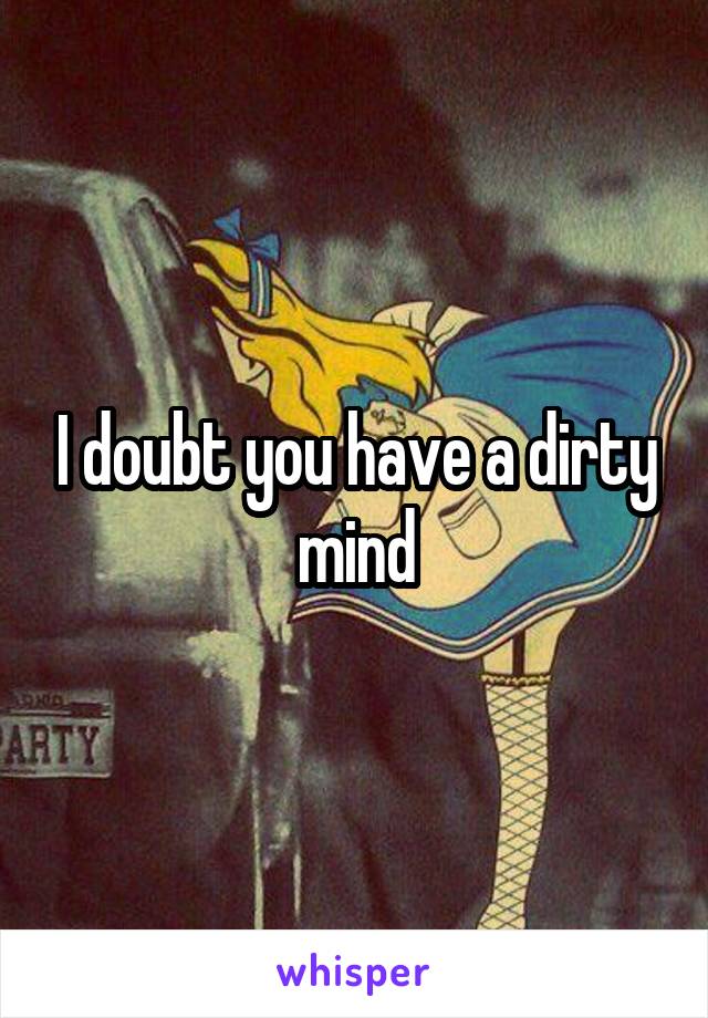 I doubt you have a dirty mind