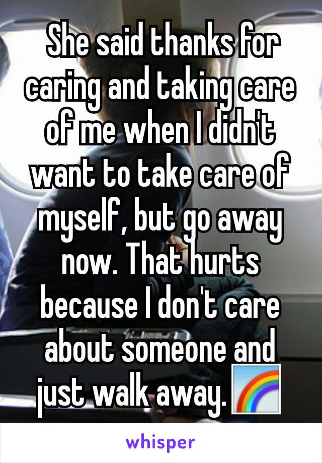  She said thanks for caring and taking care of me when I didn't want to take care of myself, but go away now. That hurts because I don't care about someone and just walk away.🌈