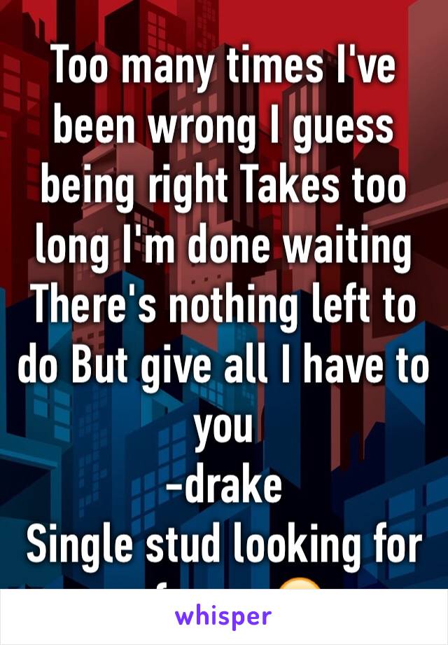 Too many times I've been wrong I guess being right Takes too long I'm done waiting There's nothing left to do But give all I have to you
-drake
Single stud looking for a femme😁