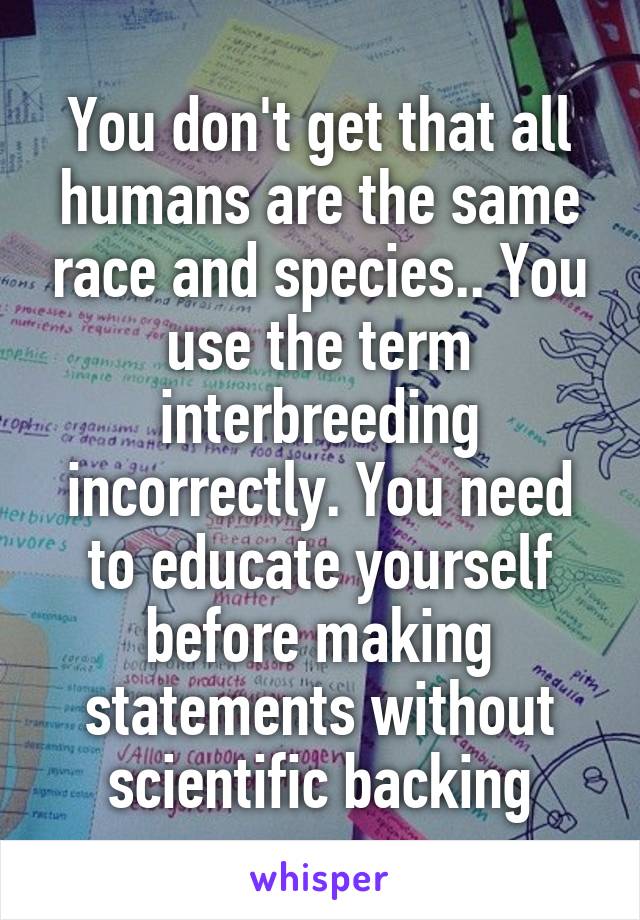 You don't get that all humans are the same race and species.. You use the term interbreeding incorrectly. You need to educate yourself before making statements without scientific backing