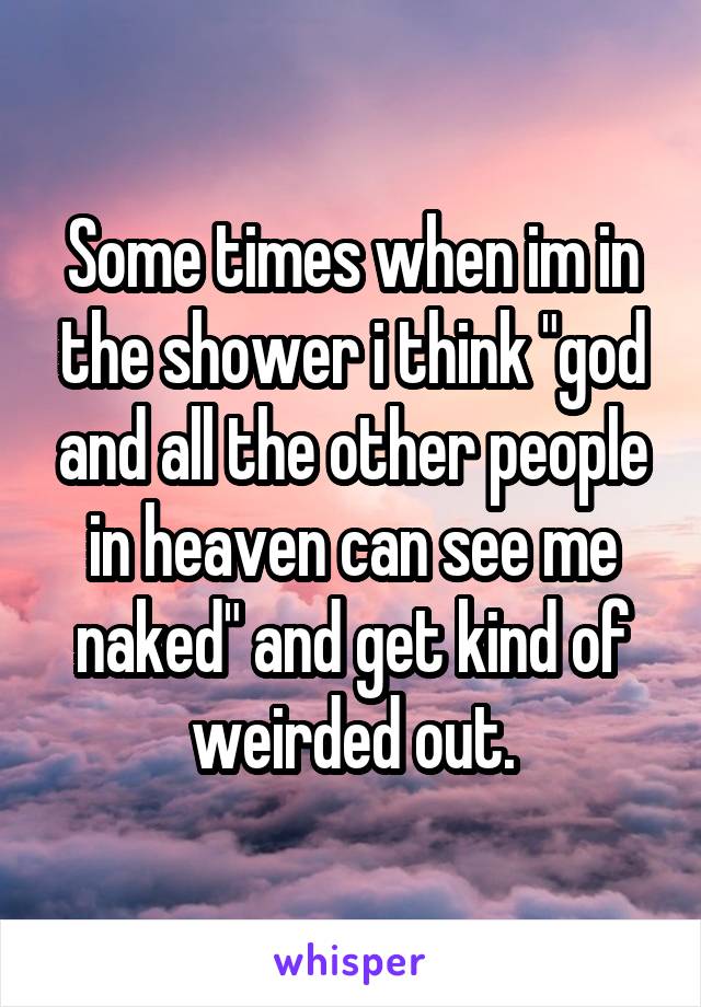 Some times when im in the shower i think "god and all the other people in heaven can see me naked" and get kind of weirded out.