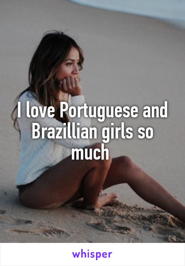 I love Portuguese and Brazillian girls so much 