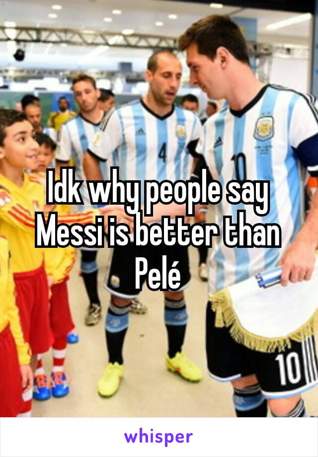 Idk why people say Messi is better than Pelé