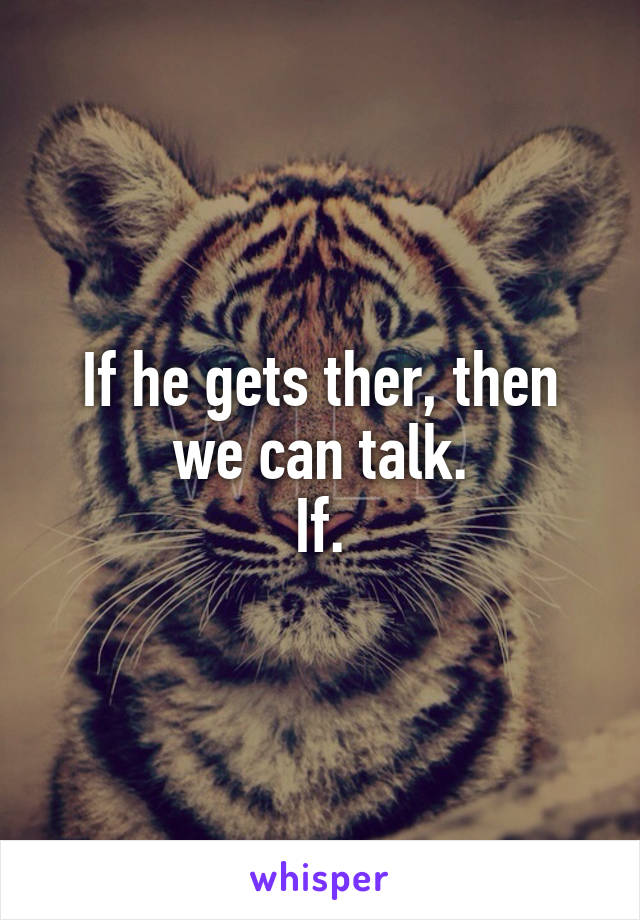 If he gets ther, then we can talk.
If.