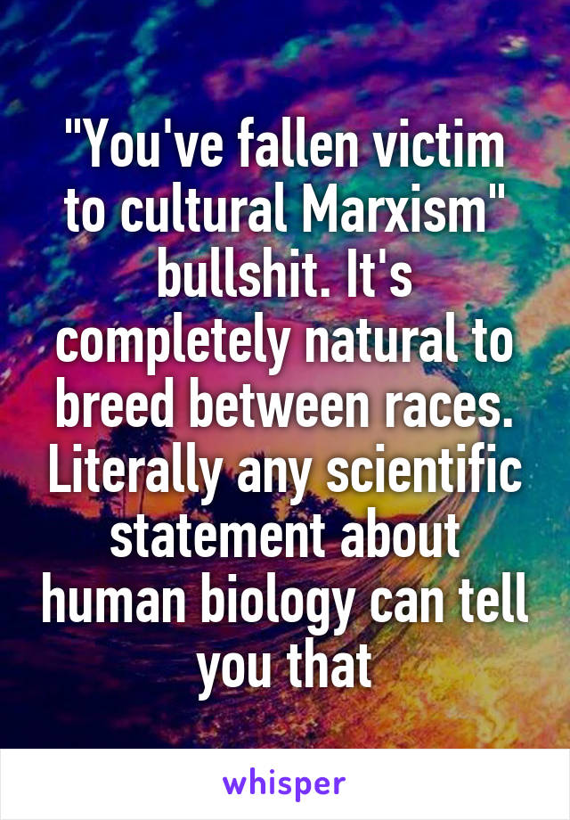 "You've fallen victim to cultural Marxism" bullshit. It's completely natural to breed between races. Literally any scientific statement about human biology can tell you that