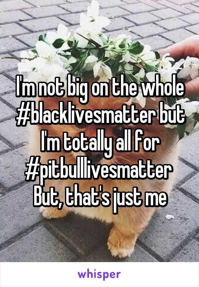 I'm not big on the whole #blacklivesmatter but I'm totally all for #pitbulllivesmatter 
But, that's just me