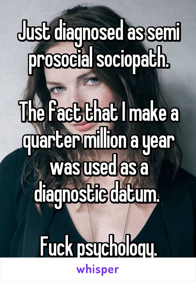 Just diagnosed as semi prosocial sociopath.

The fact that I make a quarter million a year was used as a diagnostic datum. 

Fuck psychology.