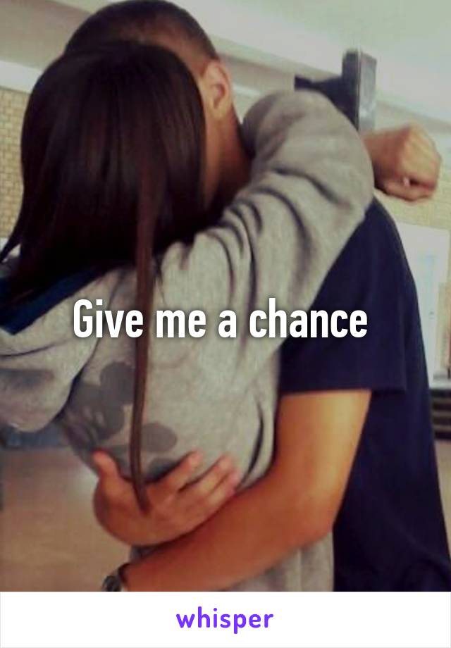 Give me a chance 