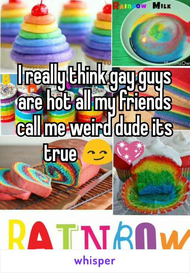 I really think gay guys are hot all my friends call me weird dude its true 😏💖