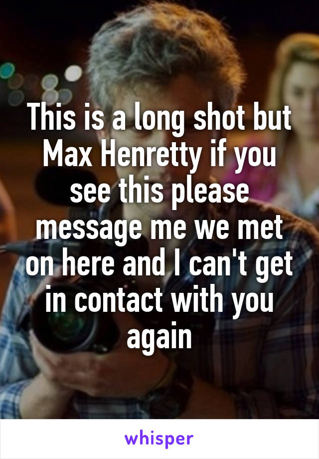 This is a long shot but Max Henretty if you see this please message me we met on here and I can't get in contact with you again