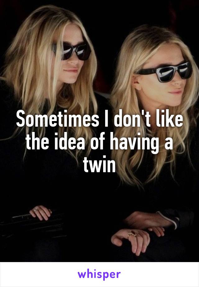 Sometimes I don't like the idea of having a twin