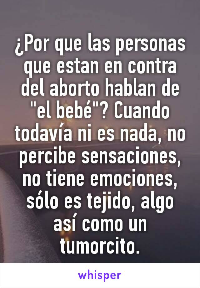 ¿Por que las personas que estan en contra del aborto hablan de "el bebé"? Cuando todavía ni es nada, no percibe sensaciones, no tiene emociones, sólo es tejido, algo así como un tumorcito.