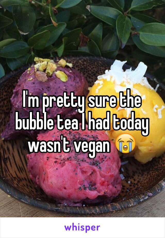 I'm pretty sure the bubble tea I had today wasn't vegan 😭