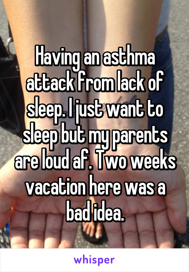 Having an asthma attack from lack of sleep. I just want to sleep but my parents are loud af. Two weeks vacation here was a bad idea.