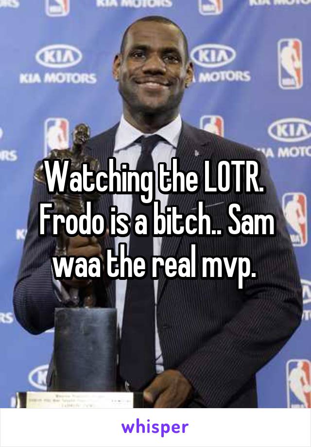 Watching the LOTR.  Frodo is a bitch.. Sam waa the real mvp. 