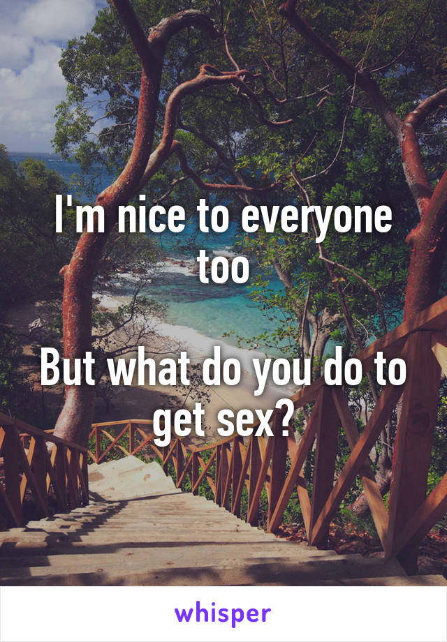 I'm nice to everyone too

But what do you do to get sex?