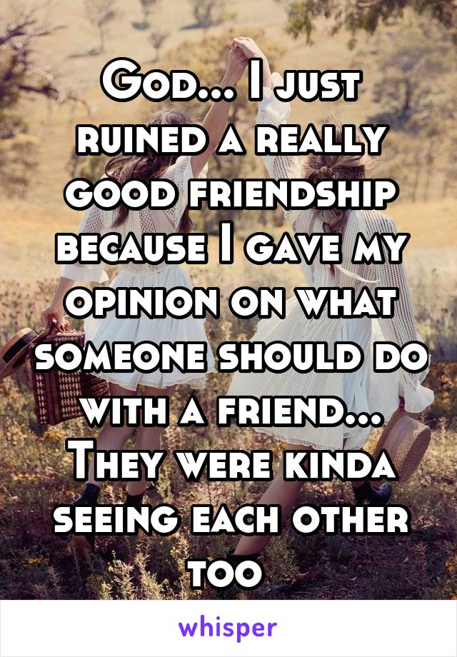 God... I just ruined a really good friendship because I gave my opinion on what someone should do with a friend... They were kinda seeing each other too 