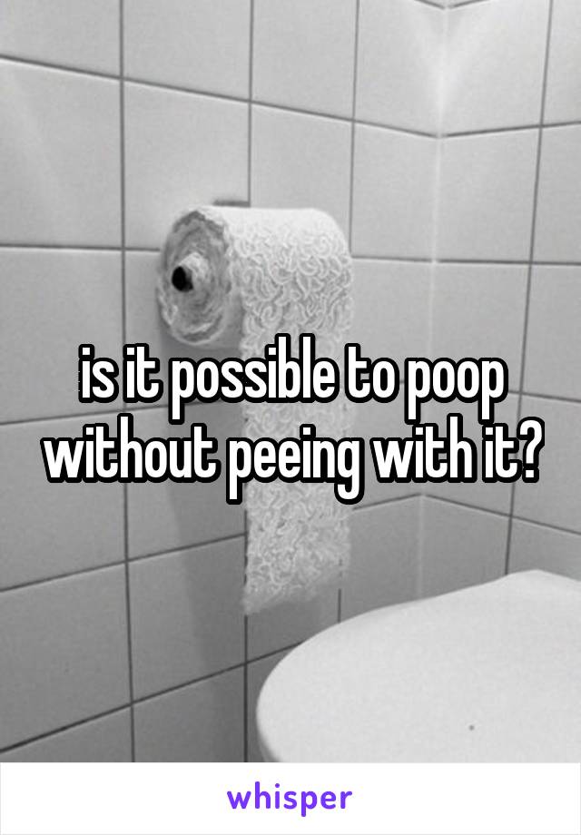 is it possible to poop without peeing with it?