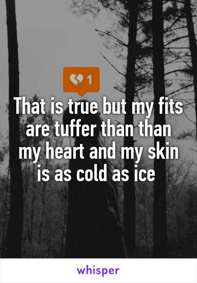 That is true but my fits are tuffer than than my heart and my skin is as cold as ice 