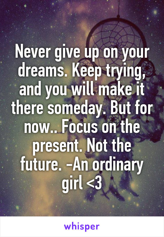 Never give up on your dreams. Keep trying, and you will make it there someday. But for now.. Focus on the present. Not the future. -An ordinary girl <3