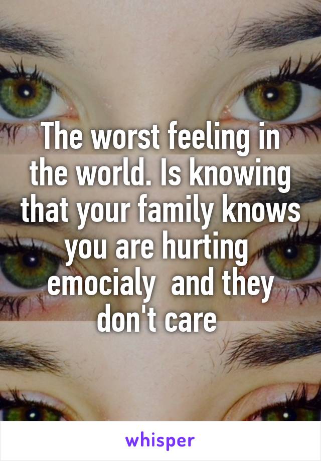 The worst feeling in the world. Is knowing that your family knows you are hurting  emocialy  and they don't care 