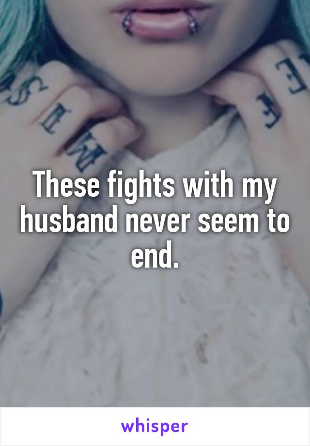 These fights with my husband never seem to end.