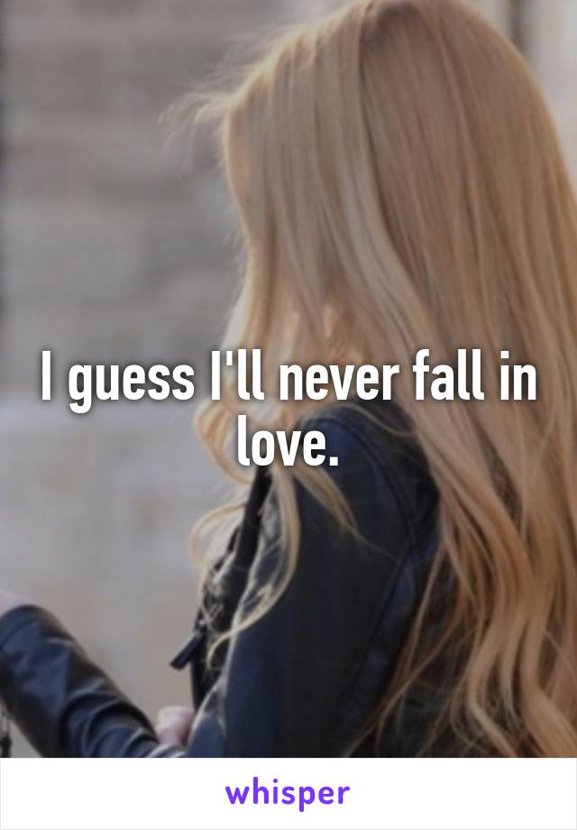 I guess I'll never fall in love.