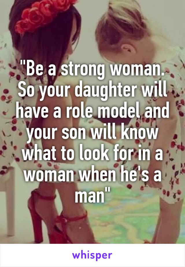 "Be a strong woman. So your daughter will have a role model and your son will know what to look for in a woman when he's a man"