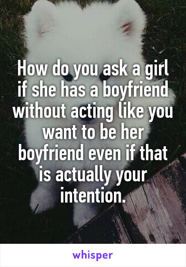 How do you ask a girl if she has a boyfriend without acting like you want to be her boyfriend even if that is actually your intention.