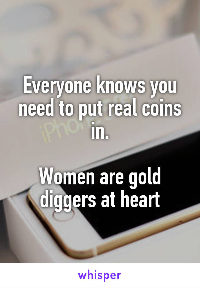 Everyone knows you need to put real coins in.

Women are gold diggers at heart