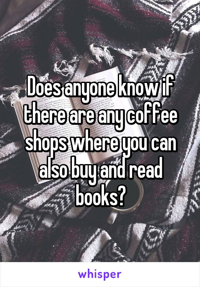 Does anyone know if there are any coffee shops where you can also buy and read books?