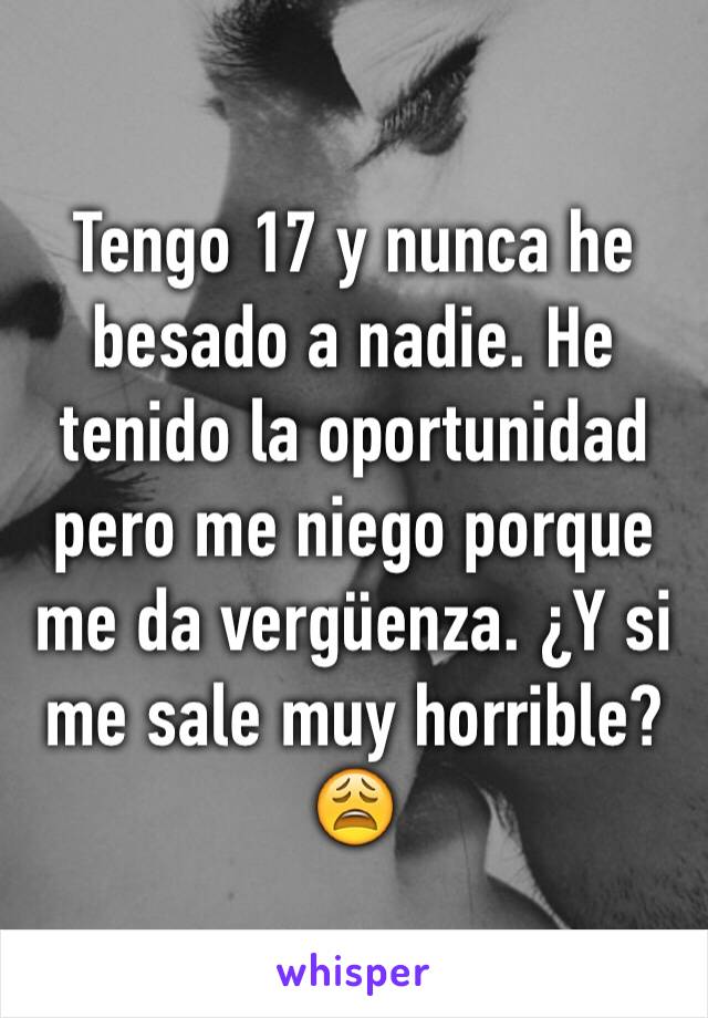 Tengo 17 y nunca he besado a nadie. He tenido la oportunidad pero me niego porque me da vergüenza. ¿Y si me sale muy horrible? 😩