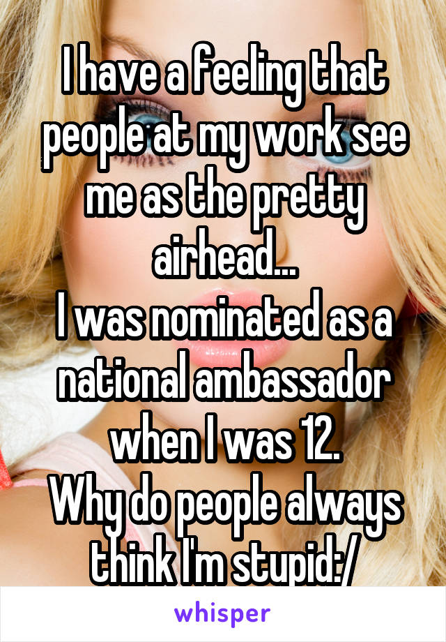 I have a feeling that people at my work see me as the pretty airhead...
I was nominated as a national ambassador when I was 12.
Why do people always think I'm stupid:/