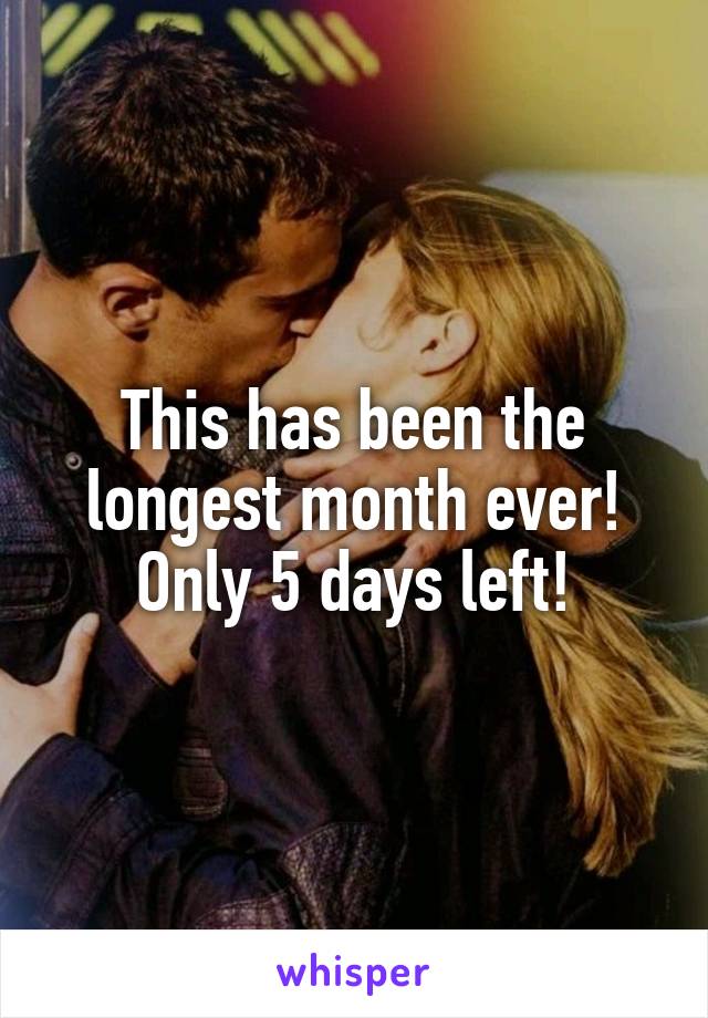 This has been the longest month ever! Only 5 days left!