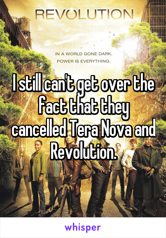 I still can't get over the fact that they cancelled Tera Nova and Revolution.