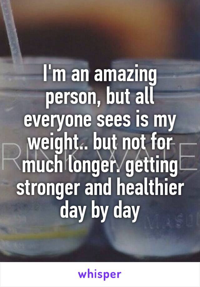 I'm an amazing person, but all everyone sees is my weight.. but not for much longer. getting stronger and healthier day by day