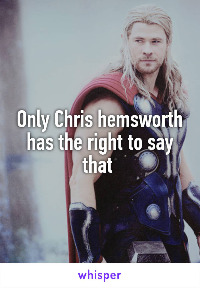 Only Chris hemsworth has the right to say that 